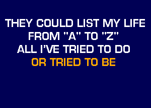 THEY COULD LIST MY LIFE
FROM A T0 2
ALL I'VE TRIED TO DO
0R TRIED TO BE