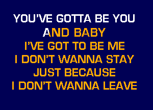 YOU'VE GOTTA BE YOU

AND BABY
PVE GOT TO BE ME
I DON'T WANNA STAY
JUST BECAUSE
I DON'T WANNA LEAVE