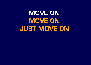 MOVE 0N
MOVE 0N
JUST MOVE 0N