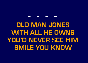 OLD MAN JONES
WITH ALL HE OWNS
YOU'D NEVER SEE HIM
SMILE YOU KNOW