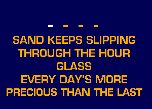 SAND KEEPS SLIPPING
THROUGH THE HOUR
GLASS

EVERY DAY'S MORE
PRECIOUS THAN THE LAST