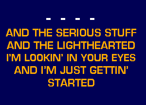 AND THE SERIOUS STUFF

AND THE LIGHTHEARTED
I'M LOOKIN' IN YOUR EYES

AND I'M JUST GETI'IM
STARTED