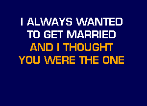 I ALWAYS WANTED
TO GET MARRIED
AND I THOUGHT

YOU WERE THE ONE