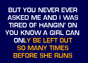 BUT YOU NEVER EVER
ASKED ME AND I WAS
TIRED OF HANGIN' ON
YOU KNOW A GIRL CAN
ONLY BE LEFT OUT
SO MANY TIMES
BEFORE SHE RUNS