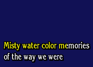 Misty water color memories
of the way we were