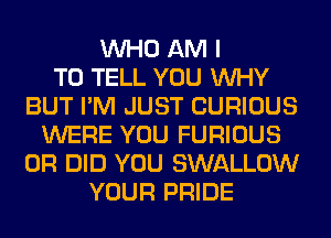 WHO AM I
TO TELL YOU WHY
BUT I'M JUST CURIOUS
WERE YOU FURIOUS
0R DID YOU SWALLOW
YOUR PRIDE