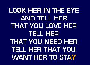 LOOK HER IN THE EYE
AND TELL HER
THAT YOU LOVE HER
TELL HER
THAT YOU NEED HER
TELL HER THAT YOU
WANT HER TO STAY