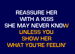 REASSURE HER
WITH A KISS
SHE MAY NEVER KNOW
UNLESS YOU
SHOW HER
WHAT YOU'RE FEELIM