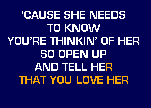 'CAUSE SHE NEEDS
TO KNOW
YOU'RE THINKIM OF HER
SO OPEN UP
AND TELL HER
THAT YOU LOVE HER