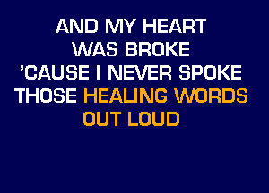 AND MY HEART
WAS BROKE
'CAUSE I NEVER SPOKE
THOSE HEALING WORDS
OUT LOUD