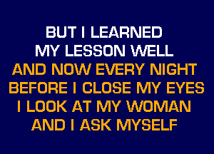 BUT I LEARNED
MY LESSON WELL
AND NOW EVERY NIGHT
BEFORE I CLOSE MY EYES
I LOOK AT MY WOMAN
AND I ASK MYSELF