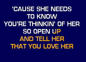 'CAUSE SHE NEEDS
TO KNOW
YOU'RE THINKIM OF HER
SO OPEN UP
AND TELL HER
THAT YOU LOVE HER