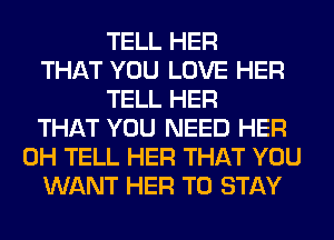 TELL HER
THAT YOU LOVE HER
TELL HER
THAT YOU NEED HER
0H TELL HER THAT YOU
WANT HER TO STAY