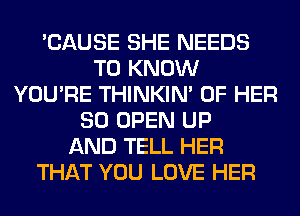 'CAUSE SHE NEEDS
TO KNOW
YOU'RE THINKIM OF HER
SO OPEN UP
AND TELL HER
THAT YOU LOVE HER