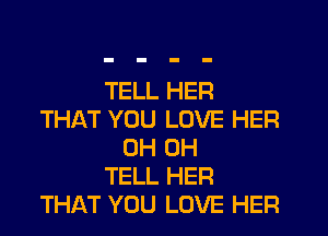 TELL HER
THAT YOU LOVE HER
0H 0H
TELL HER
THAT YOU LOVE HER