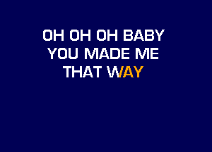 0H 0H 0H BABY
YOU MADE ME
THAT WAY