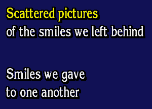 Scattered pictures
of the smiles we left behind

Smiles we gave
to one another