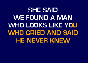 SHE SAID
WE FOUND A MAN
WHO LOOKS LIKE YOU
WHO CRIED AND SAID
HE NEVER KNEW