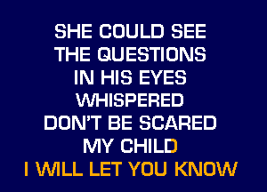 SHE COULD SEE
THE QUESTIONS

IN HIS EYES
VVHISPERED

DON'T BE SCARED
MY CHILD
I W'ILL LET YOU KNOW