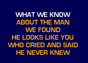 WHAT WE KNOW
ABOUT THE MAN
WE FOUND
HE LOOKS LIKE YOU
WHO CRIED AND SAID
HE NEVER KNEW