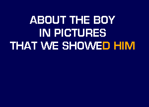 ABOUT THE BOY
IN PICTURES
THAT WE SHOWED HIM