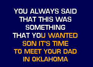 YOU ALWAYS SAID
THAT THIS WAS
SOMETHING
THAT YOU WANTED

SON IT'S TIME
TO MEET YOUR DAD
IN OKLAHOMA