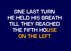 ONE LAST TURN
HE HELD HIS BREATH
TILL THEY REACHED

THE FIFTH HOUSE
ON THE LEFT