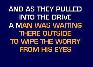 AND AS THEY PULLED
INTO THE DRIVE

A MAN WAS WAITING
THERE OUTSIDE

T0 WIPE THE WORRY
FROM HIS EYES