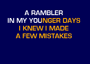 A RAMBLER
IN MY YOUNGER DAYS
I KNEWI MADE
A FEW MISTAKES