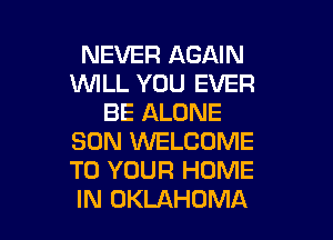 NEVER AGAIN
1WILL YOU EVER
BE ALONE
SON WELCOME
TO YOUR HOME

IN OKLAHOMA l