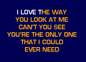 I LOVE THE WAY
YOU LOOK AT ME
CAN'T YOU SEE
YOU'RE THE ONLY ONE
THAT I COULD
EVER NEED