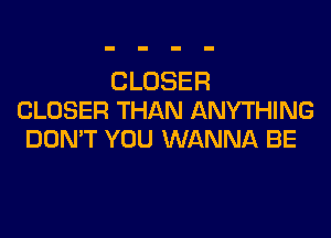 CLOSER
CLOSER THAN ANYTHING
DON'T YOU WANNA BE