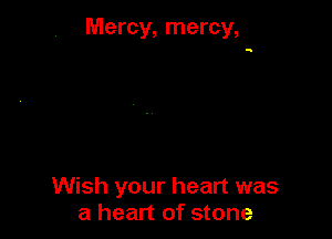 Mercy, mercy,

Wish your heart was
a heart of stone