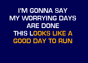 I'M GONNA SAY
MY WORRYING DAYS
ARE DONE
THIS LOOKS LIKE A
GOOD DAY TO RUN