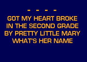 GOT MY HEART BROKE
IN THE SECOND GRADE
BY PRETTY LITI'LE MARY
WHATS HER NAME