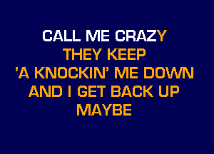 CALL ME CRAZY
THEY KEEP
'A KNOCKIN' ME DOWN
AND I GET BACK UP
MAYBE