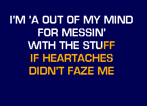 I'M '11 OUT OF MY MIND
FOR MESSIN'
WITH THE STUFF
IF HEARTACHES
DIDN'T FAZE ME