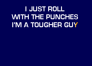 I JUST ROLL
WITH THE PUNCHES
I'M A TOUGHER GUY