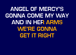 ANGEL 0F MERCY'S
GONNA COME MY WAY
AND IN HER ARMS
WERE GONNA
GET IT RIGHT