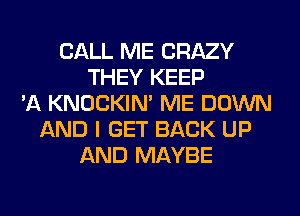 CALL ME CRAZY
THEY KEEP
'A KNOCKIN' ME DOWN
AND I GET BACK UP
AND MAYBE