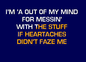 I'M '11 OUT OF MY MIND
FOR MESSIN'
WITH THE STUFF
IF HEARTACHES
DIDN'T FAZE ME