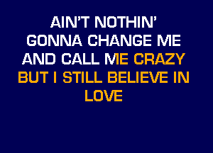 AIN'T NOTHIN'
GONNA CHANGE ME
AND CALL ME CRAZY
BUT I STILL BELIEVE IN
LOVE