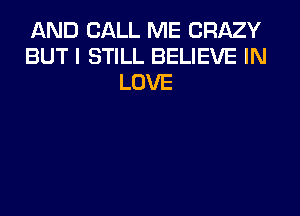 AND CALL ME CRAZY
BUT I STILL BELIEVE IN
LOVE