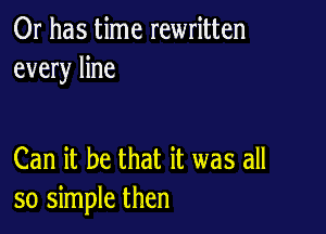 Or has time rewritten
every line

Can it be that it was all
so simple then