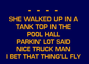 SHE WALKED UP IN A
TANK TOP IN THE
POOL HALL
PARKIN' LOT SAID
NICE TRUCK MAN
I BET THAT THING'LL FLY