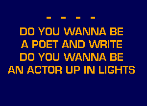 DO YOU WANNA BE

A POET AND WRITE

DO YOU WANNA BE
AN ACTOR UP IN LIGHTS