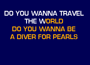 DO YOU WANNA TRAVEL
THE WORLD
DO YOU WANNA BE
A DIVER FOR PEARLS