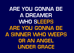 ARE YOU GONNA BE
A DREAMER
WHO SLEEPS

ARE YOU GONNA BE

A SINNER WHO WEEPS
0R AN ANGEL
UNDER GRACE