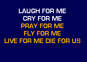 LAUGH FOR ME
CRY FOR ME
PRAY FOR ME
FLY FOR ME
LIVE FOR ME DIE FOR US