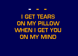 I GET TEARS
ON MY PILLOW

WHEN I GET YOU
ON MY MIND